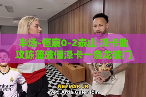 半场-恒宸0-2泰山 泽卡助攻陈蒲破僵泽卡一条龙破门