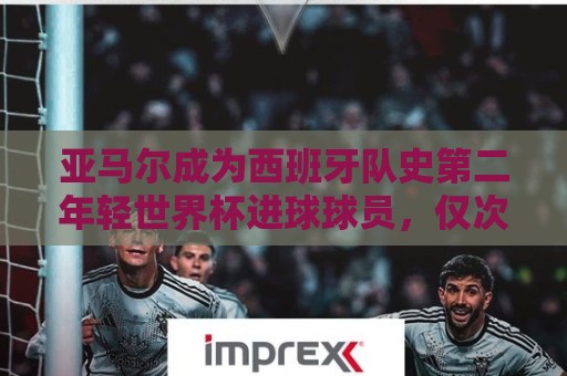 亚马尔成为西班牙队史第二年轻世界杯进球球员,仅次于加维 亚马尔成为西班牙队史第二年轻世界杯进球球员,仅次于加维