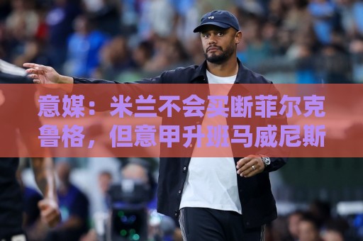 意媒:米兰不会买断菲尔克鲁格,但意甲升班马威尼斯有意引进 意媒:米兰不会买断菲尔克鲁格,但意甲升班马威尼斯有意引进