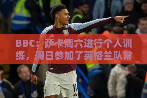 BBC:萨卡周六进行个人训练,周日参加了英格兰队常规训练 BBC:萨卡周六进行个人训练,周日参加了英格兰队常规训练