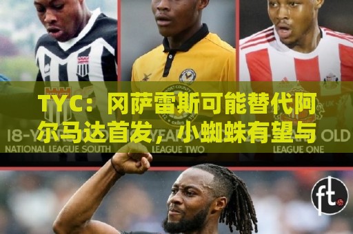TYC:冈萨雷斯可能替代阿尔马达首发,小蜘蛛有望与梅西搭档 TYC:冈萨雷斯可能替代阿尔马达首发,小蜘蛛有望与梅西搭档