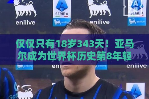 仅仅只有18岁343天!亚马尔成为世界杯历史第8年轻的进球者 仅仅只有18岁343天!亚马尔成为世界杯历史第8年轻的进球者