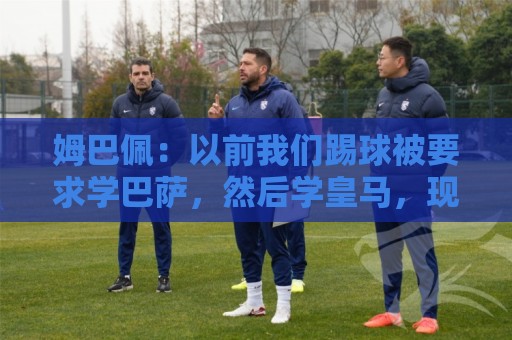 姆巴佩：以前我们踢球被要求学巴萨，然后学皇马，现在学巴黎逼抢