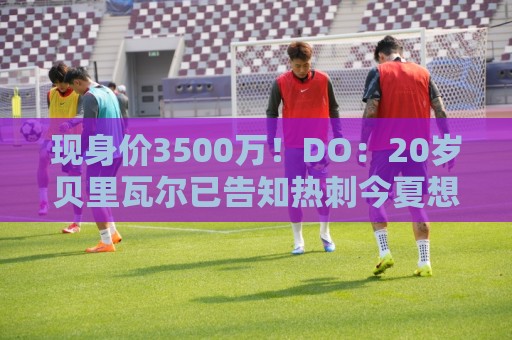 现身价3500万!DO:20岁贝里瓦尔已告知热刺今夏想离队寻求新挑战 现身价3500万!DO:20岁贝里瓦尔已告知热刺今夏想离队寻求新挑战