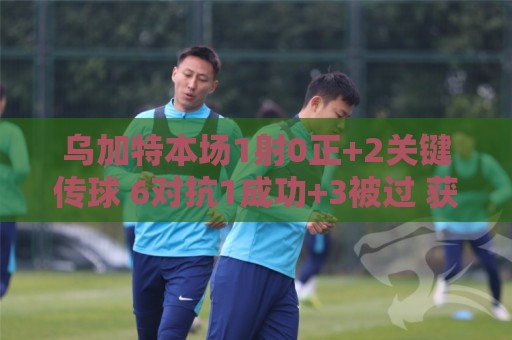 乌加特本场1射0正+2关键传球 6对抗1成功+3被过 获评6.5分