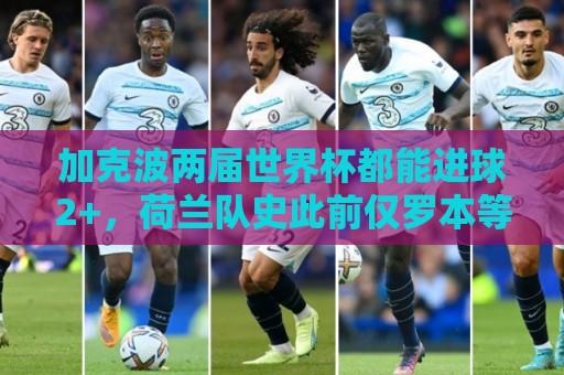 加克波两届世界杯都能进球2+,荷兰队史此前仅罗本等3人做到 加克波两届世界杯都能进球2+,荷兰队史此前仅罗本等3人做到