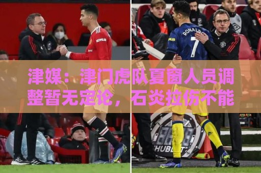 津媒:津门虎队夏窗人员调整暂无定论,石炎拉伤不能参与合练 津媒:津门虎队夏窗人员调整暂无定论,石炎拉伤不能参与合练