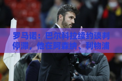 罗马诺:巴尔科拉续约谈判停滞,他在阿森纳、利物浦引援名单中 罗马诺:巴尔科拉续约谈判停滞,他在阿森纳、利物浦引援名单中