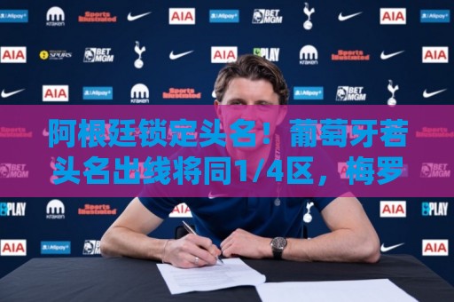 阿根廷锁定头名!葡萄牙若头名出线将同1/4区,梅罗可能8强相遇 阿根廷锁定头名!葡萄牙若头名出线将同1/4区,梅罗可能8强相遇