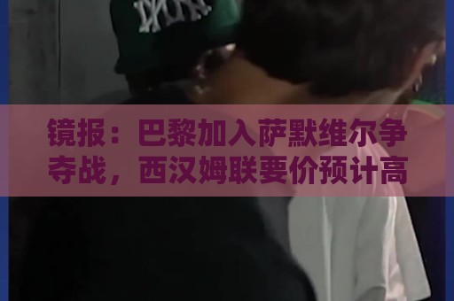 镜报：巴黎加入萨默维尔争夺战，西汉姆联要价预计高于5000万镑