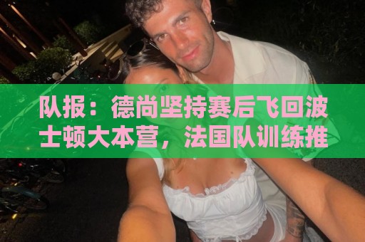 队报:德尚坚持赛后飞回波士顿大本营,法国队训练推迟1小时 队报:德尚坚持赛后飞回波士顿大本营,法国队训练推迟1小时