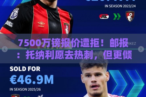7500万镑报价遭拒！邮报：托纳利愿去热刺，但更倾向加盟阿森纳