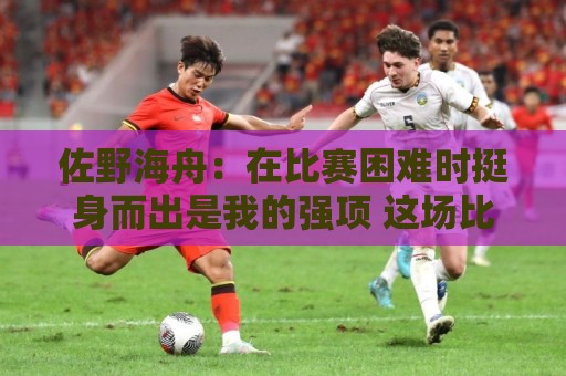 佐野海舟:在比赛困难时挺身而出是我的强项 这场比赛踢出精气神 佐野海舟:在比赛困难时挺身而出是我的强项 这场比赛踢出精气神