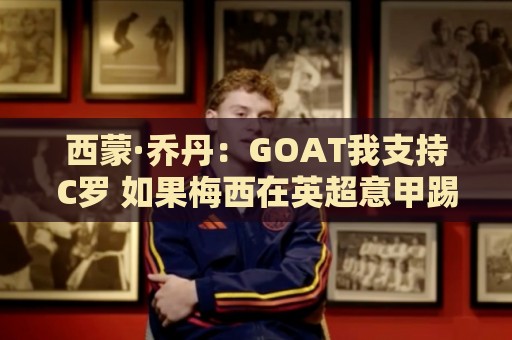 西蒙·乔丹:GOAT我支持C罗 如果梅西在英超意甲踢球会怎样? 西蒙·乔丹:GOAT我支持C罗 如果梅西在英超意甲踢球会怎样?