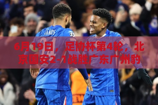 6月19日,足协杯第4轮,北京国安2-1战胜广东广州豹,晋级下一轮 6月19日,足协杯第4轮,北京国安2-1战胜广东广州豹,晋级下一轮