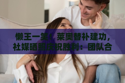 懒王一笑！莱奥替补建功，社媒晒照庆祝胜利：团队合作！