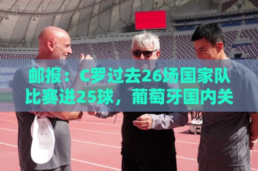 邮报:C罗过去26场国家队比赛进25球,葡萄牙国内关于他争论激烈 邮报:C罗过去26场国家队比赛进25球,葡萄牙国内关于他争论激烈