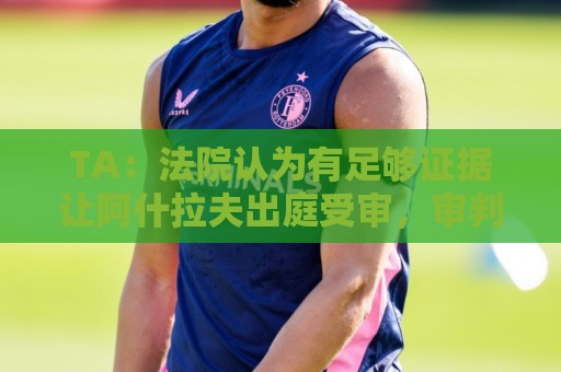 TA:法院认为有足够证据让阿什拉夫出庭受审,审判日期尚未确定 TA:法院认为有足够证据让阿什拉夫出庭受审,审判日期尚未确定