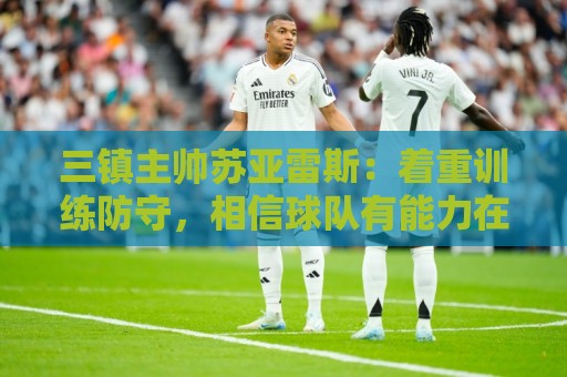 三镇主帅苏亚雷斯:着重训练防守,相信球队有能力在防守上做更好 三镇主帅苏亚雷斯:着重训练防守,相信球队有能力在防守上做更好