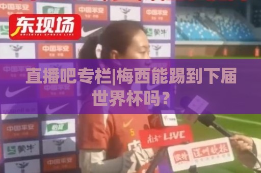 直播吧专栏|梅西能踢到下届世界杯吗? 直播吧专栏|梅西能踢到下届世界杯吗?