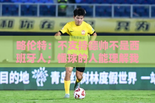 略伦特：不支持德帅不是西班牙人；懂球的人能理解我们战平佛得角