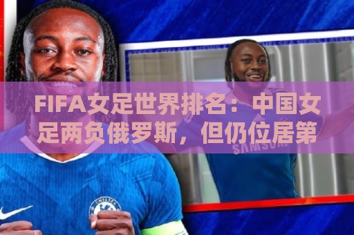 FIFA女足世界排名：中国女足两负俄罗斯，但仍位居第16位