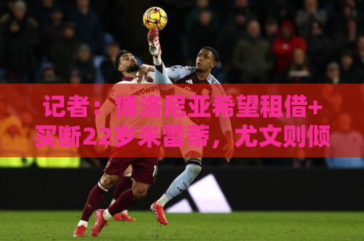 记者：博洛尼亚希望租借+买断22岁米雷蒂，尤文则倾向直接出售