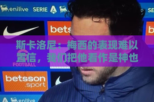 斯卡洛尼:梅西的表现难以置信,我们把他看作是神也把他看作孩子 斯卡洛尼:梅西的表现难以置信,我们把他看作是神也把他看作孩子