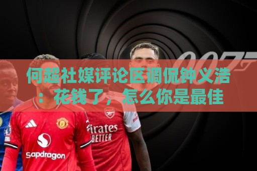 何超社媒评论区调侃钟义浩：花钱了，怎么你是最佳