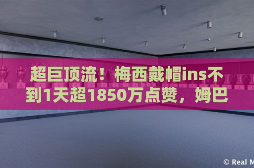 超巨顶流！梅西戴帽ins不到1天超1850万点赞，姆巴佩等人点赞！