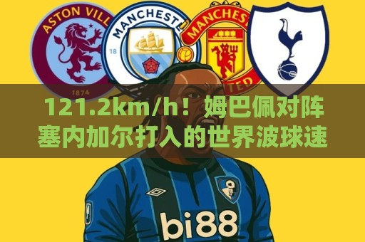 121.2km/h!姆巴佩对阵塞内加尔打入的世界波球速为121.2km/h 121.2km/h!姆巴佩对阵塞内加尔打入的世界波球速为121.2km/h
