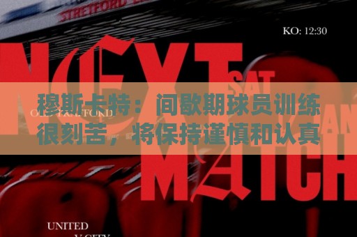 穆斯卡特:间歇期球员训练很刻苦,将保持谨慎和认真的态度去比赛 穆斯卡特:间歇期球员训练很刻苦,将保持谨慎和认真的态度去比赛