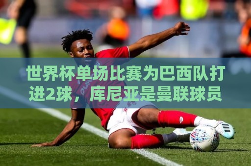 世界杯单场比赛为巴西队打进2球，库尼亚是曼联球员首人