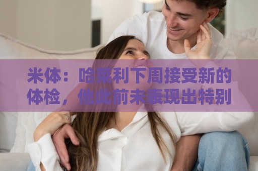 米体:哈莱利下周接受新的体检,他此前未表现出特别的病理问题 米体:哈莱利下周接受新的体检,他此前未表现出特别的病理问题