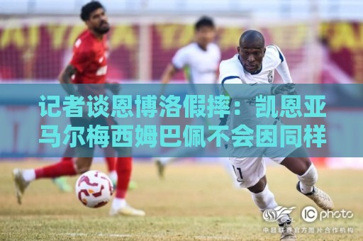 记者谈恩博洛假摔:凯恩亚马尔梅西姆巴佩不会因同样动作被罚下 记者谈恩博洛假摔:凯恩亚马尔梅西姆巴佩不会因同样动作被罚下