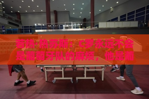 若热·热苏斯：C罗永远不会是葡萄牙队的麻烦，他是葡萄牙的象征