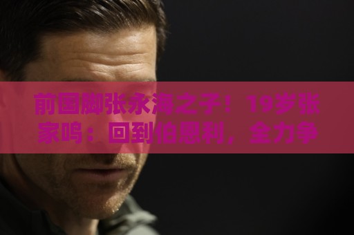 前国脚张永海之子!19岁张家鸣:回到伯恩利,全力争取一线队出场 前国脚张永海之子!19岁张家鸣:回到伯恩利,全力争取一线队出场