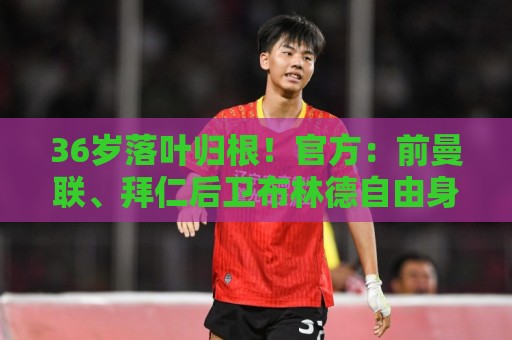 36岁落叶归根!官方:前曼联、拜仁后卫布林德自由身重返阿贾克斯 36岁落叶归根!官方:前曼联、拜仁后卫布林德自由身重返阿贾克斯