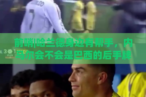 前哨|哈兰德身边有帮手,内马尔会不会是巴西的后手牌 前哨|哈兰德身边有帮手,内马尔会不会是巴西的后手牌