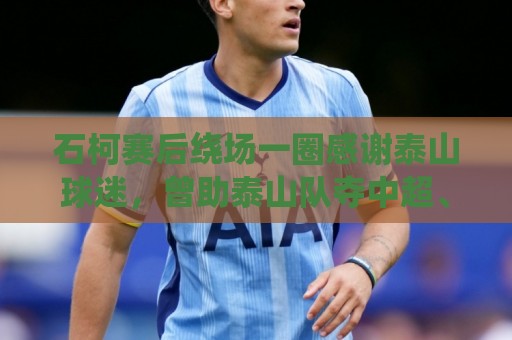 石柯赛后绕场一圈感谢泰山球迷,曾助泰山队夺中超、足协杯冠军 石柯赛后绕场一圈感谢泰山球迷,曾助泰山队夺中超、足协杯冠军