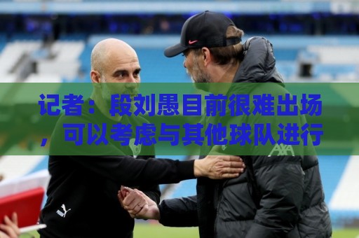 记者:段刘愚目前很难出场,可以考虑与其他球队进行人员调换 记者:段刘愚目前很难出场,可以考虑与其他球队进行人员调换