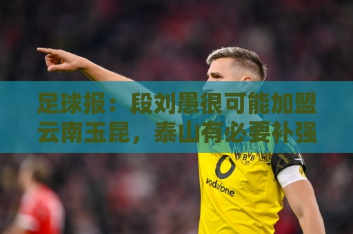 足球报:段刘愚很可能加盟云南玉昆,泰山有必要补强1-2人 足球报:段刘愚很可能加盟云南玉昆,泰山有必要补强1-2人