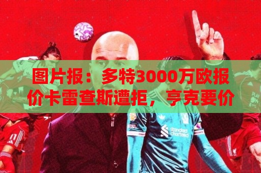 图片报:多特3000万欧报价卡雷查斯遭拒,亨克要价3500万欧 图片报:多特3000万欧报价卡雷查斯遭拒,亨克要价3500万欧