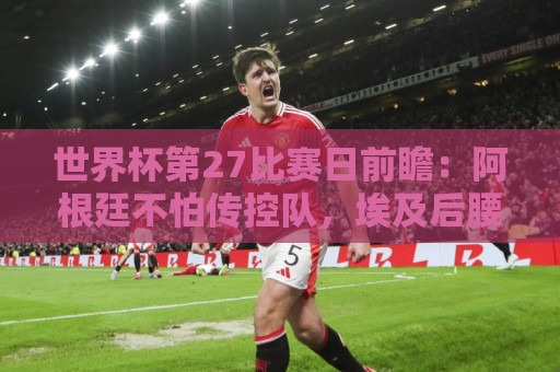 世界杯第27比赛日前瞻:阿根廷不怕传控队,埃及后腰防守有漏洞 世界杯第27比赛日前瞻:阿根廷不怕传控队,埃及后腰防守有漏洞