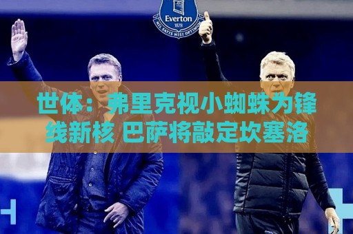 世体:弗里克视小蜘蛛为锋线新核 巴萨将敲定坎塞洛并计划买中卫 世体:弗里克视小蜘蛛为锋线新核 巴萨将敲定坎塞洛并计划买中卫