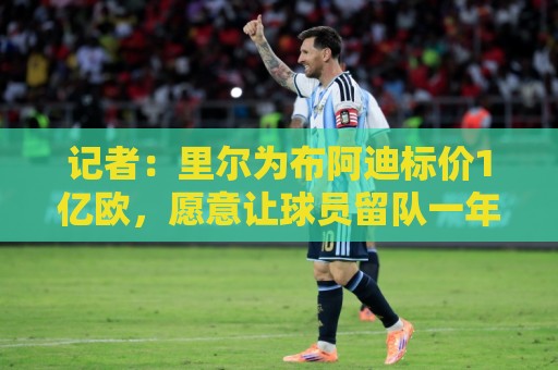 记者:里尔为布阿迪标价1亿欧,愿意让球员留队一年可降低价格 记者:里尔为布阿迪标价1亿欧,愿意让球员留队一年可降低价格