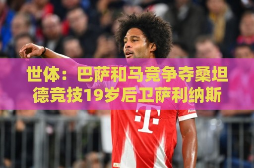 世体:巴萨和马竞争夺桑坦德竞技19岁后卫萨利纳斯 世体:巴萨和马竞争夺桑坦德竞技19岁后卫萨利纳斯