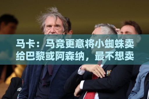 马卡:马竞更意将小蜘蛛卖给巴黎或阿森纳,最不想卖给巴萨 马卡:马竞更意将小蜘蛛卖给巴黎或阿森纳,最不想卖给巴萨