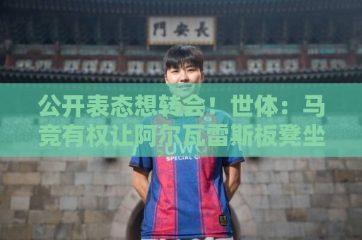 公开表态想转会！世体：马竞有权让阿尔瓦雷斯板凳坐穿