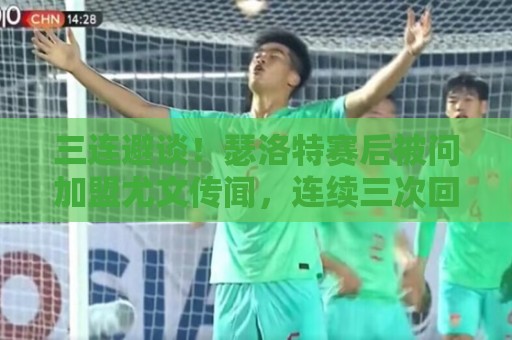 三连避谈！瑟洛特赛后被问加盟尤文传闻，连续三次回答：无可奉告